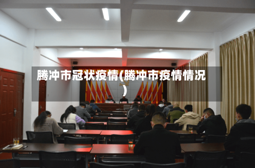 腾冲市冠状疫情(腾冲市疫情情况)-第2张图片