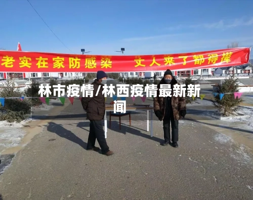林市疫情/林西疫情最新新闻-第2张图片