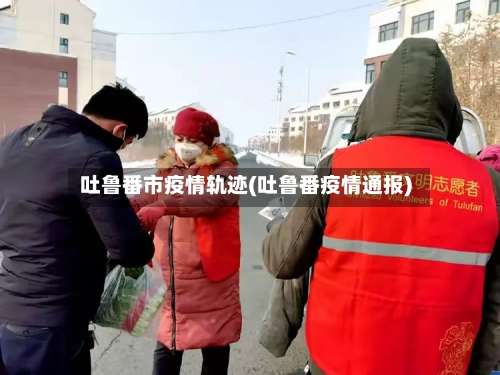 吐鲁番市疫情轨迹(吐鲁番疫情通报)-第3张图片
