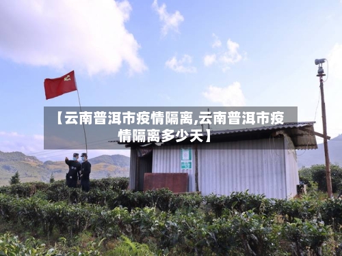 【云南普洱市疫情隔离,云南普洱市疫情隔离多少天】-第1张图片