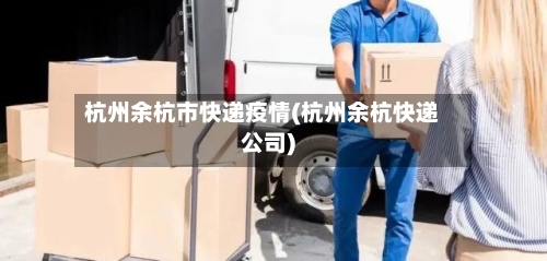 杭州余杭市快递疫情(杭州余杭快递公司)-第1张图片