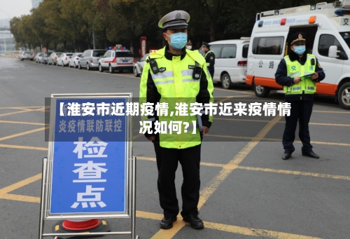 【淮安市近期疫情,淮安市近来疫情情况如何?】-第2张图片
