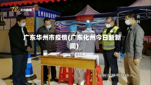 广东华州市疫情(广东化州今日新新闻)-第3张图片