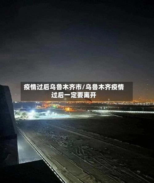 疫情过后乌鲁木齐市/乌鲁木齐疫情过后一定要离开-第1张图片