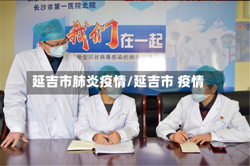 延吉市肺炎疫情/延吉市 疫情-第1张图片
