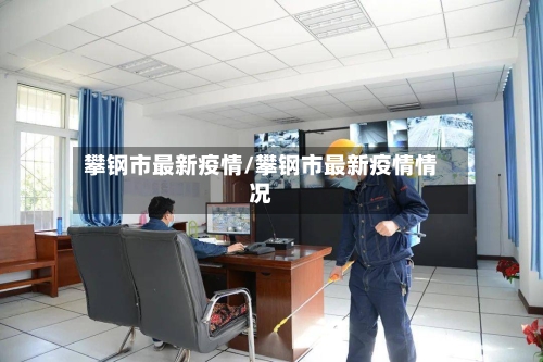攀钢市最新疫情/攀钢市最新疫情情况-第1张图片