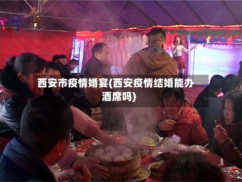 西安市疫情婚宴(西安疫情结婚能办酒席吗)-第2张图片