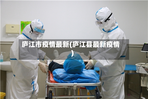 庐江市疫情最新(庐江县最新疫情)-第1张图片