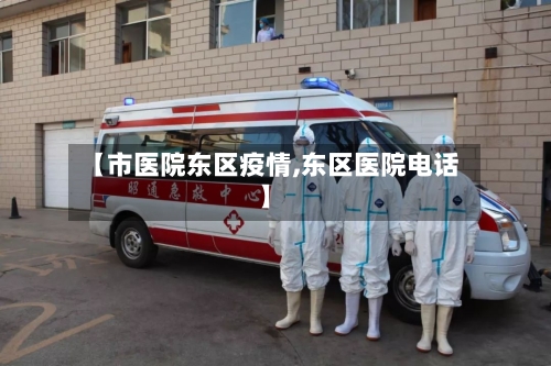 【市医院东区疫情,东区医院电话】-第1张图片