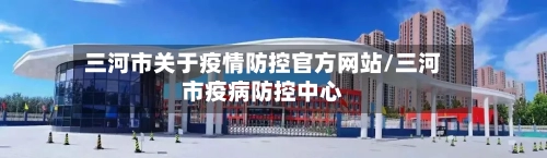 三河市关于疫情防控官方网站/三河市疫病防控中心-第1张图片