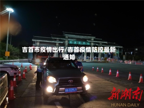 吉首市疫情出行/吉首疫情防控最新通知-第1张图片
