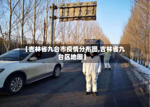 【吉林省九台市疫情分布图,吉林省九台区地图】-第1张图片