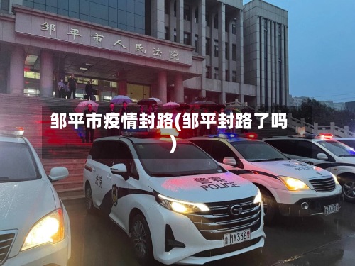 邹平市疫情封路(邹平封路了吗)-第1张图片