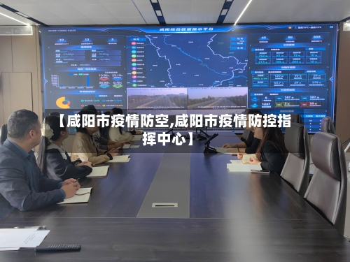 【咸阳市疫情防空,咸阳市疫情防控指挥中心】-第2张图片