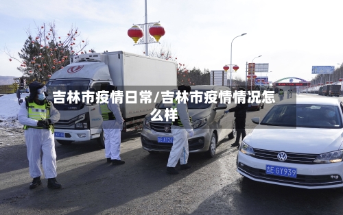 吉林市疫情日常/吉林市疫情情况怎么样-第2张图片