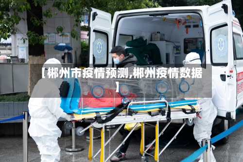 【郴州市疫情预测,郴州疫情数据】-第1张图片