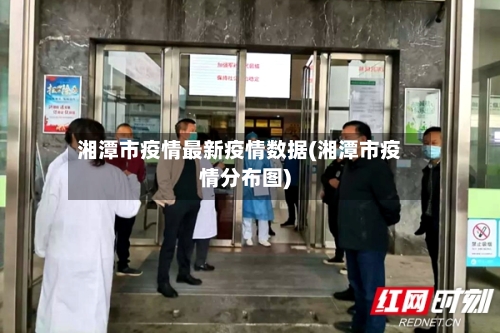 湘潭市疫情最新疫情数据(湘潭市疫情分布图)-第1张图片