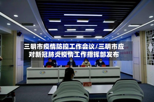 三明市疫情防控工作会议/三明市应对新冠肺炎疫情工作指挥部发布-第1张图片
