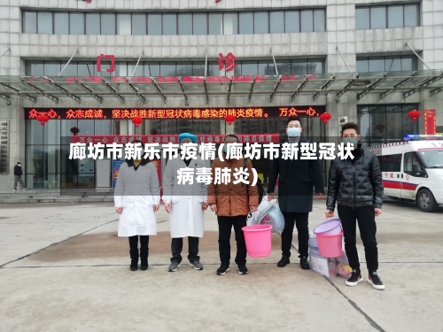 廊坊市新乐市疫情(廊坊市新型冠状病毒肺炎)-第1张图片