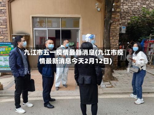九江市五一疫情最新消息(九江市疫情最新消息今天2月12日)-第1张图片