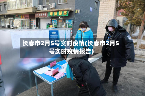 长春市2月5号实时疫情(长春市2月5号实时疫情报告)-第2张图片