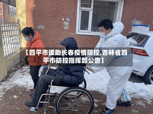【四平市援助长春疫情防控,吉林省四平市防控指挥部公告】-第1张图片