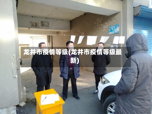 龙井市疫情等级(龙井市疫情等级最新)-第3张图片