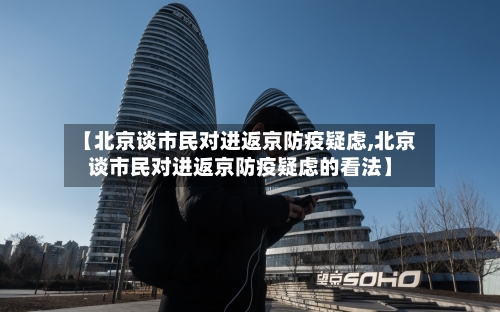 【北京谈市民对进返京防疫疑虑,北京谈市民对进返京防疫疑虑的看法】-第3张图片