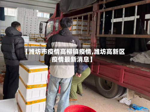 【潍坊市疫情高柳镇疫情,潍坊高新区疫情最新消息】-第2张图片