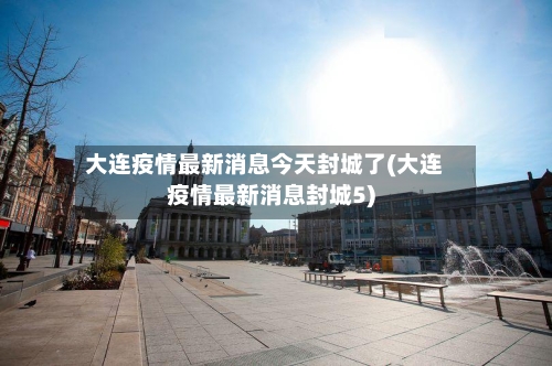 大连疫情最新消息今天封城了(大连疫情最新消息封城5)-第3张图片