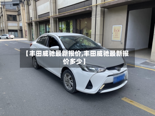【丰田威驰最新报价,丰田威驰最新报价多少】-第3张图片
