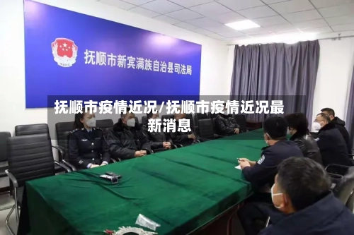 抚顺市疫情近况/抚顺市疫情近况最新消息-第1张图片