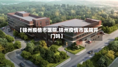 【锦州疫情市医院,锦州疫情市医院开门吗】-第3张图片