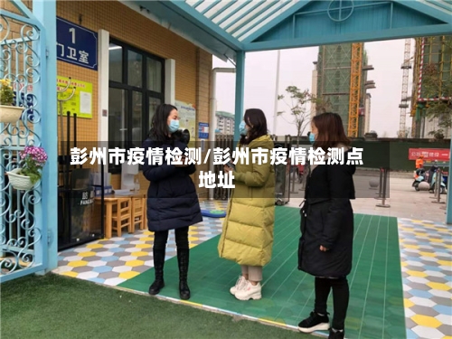 彭州市疫情检测/彭州市疫情检测点地址-第1张图片