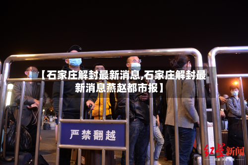 【石家庄解封最新消息,石家庄解封最新消息燕赵都市报】-第1张图片