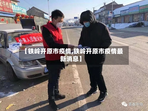 【铁岭开原市疫情,铁岭开原市疫情最新消息】-第3张图片