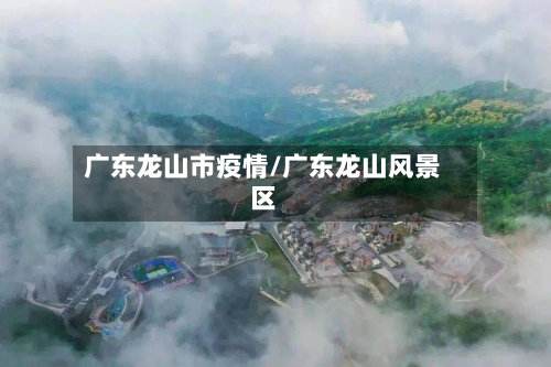 广东龙山市疫情/广东龙山风景区-第1张图片