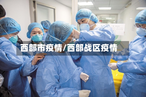 西部市疫情/西部战区疫情-第3张图片