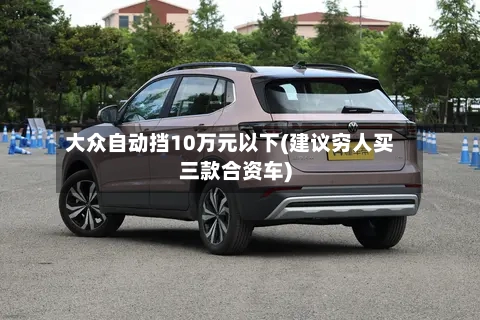 大众自动挡10万元以下(建议穷人买三款合资车)-第1张图片