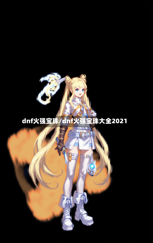 dnf火强宝珠/dnf火强宝珠大全2021-第1张图片