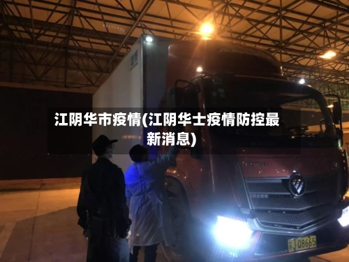 江阴华市疫情(江阴华士疫情防控最新消息)-第2张图片