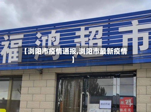 【浏阳市疫情通报,浏阳市最新疫情】-第2张图片