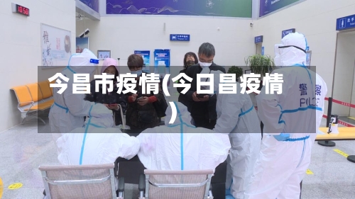 今昌市疫情(今日昌疫情)-第1张图片