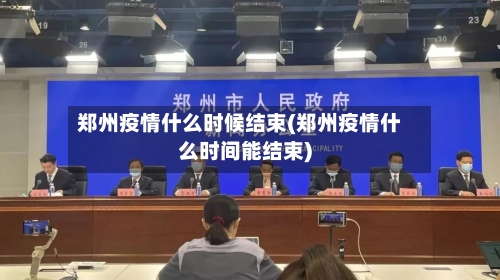 郑州疫情什么时候结束(郑州疫情什么时间能结束)-第1张图片