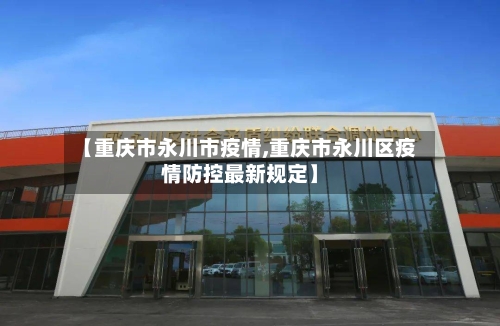 【重庆市永川市疫情,重庆市永川区疫情防控最新规定】-第3张图片