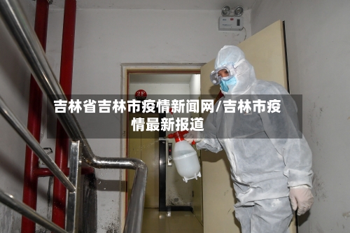 吉林省吉林市疫情新闻网/吉林市疫情最新报道-第1张图片