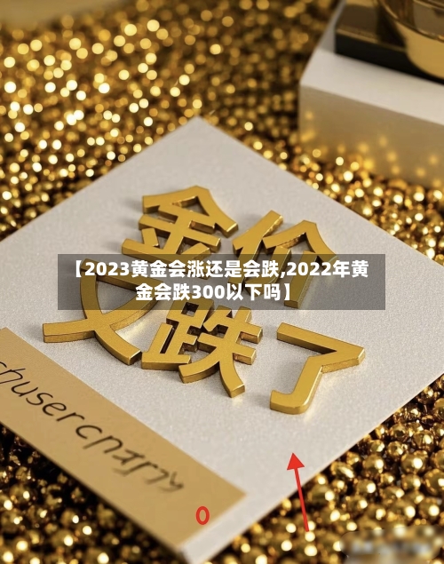 【2023黄金会涨还是会跌,2022年黄金会跌300以下吗】-第1张图片