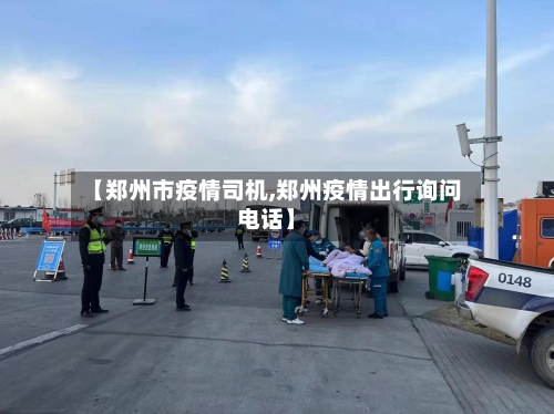 【郑州市疫情司机,郑州疫情出行询问电话】-第1张图片