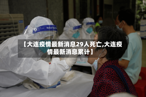 【大连疫情最新消息29人死亡,大连疫情最新消息累计】-第2张图片