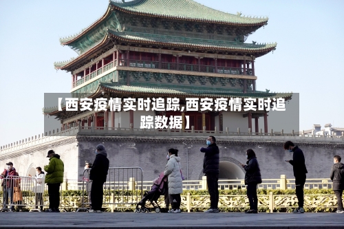 【西安疫情实时追踪,西安疫情实时追踪数据】-第1张图片